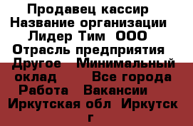 Продавец-кассир › Название организации ­ Лидер Тим, ООО › Отрасль предприятия ­ Другое › Минимальный оклад ­ 1 - Все города Работа » Вакансии   . Иркутская обл.,Иркутск г.